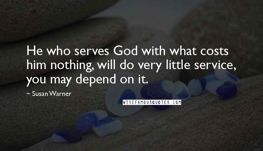 Susan Warner Quotes: He who serves God with what costs him nothing, will do very little service, you may depend on it.