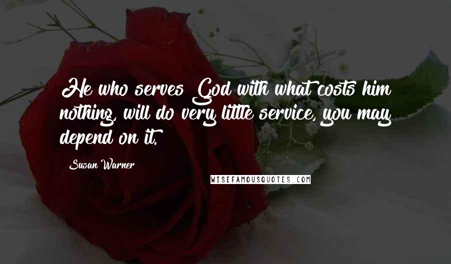 Susan Warner Quotes: He who serves God with what costs him nothing, will do very little service, you may depend on it.