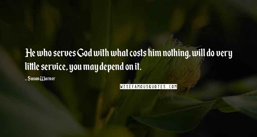 Susan Warner Quotes: He who serves God with what costs him nothing, will do very little service, you may depend on it.