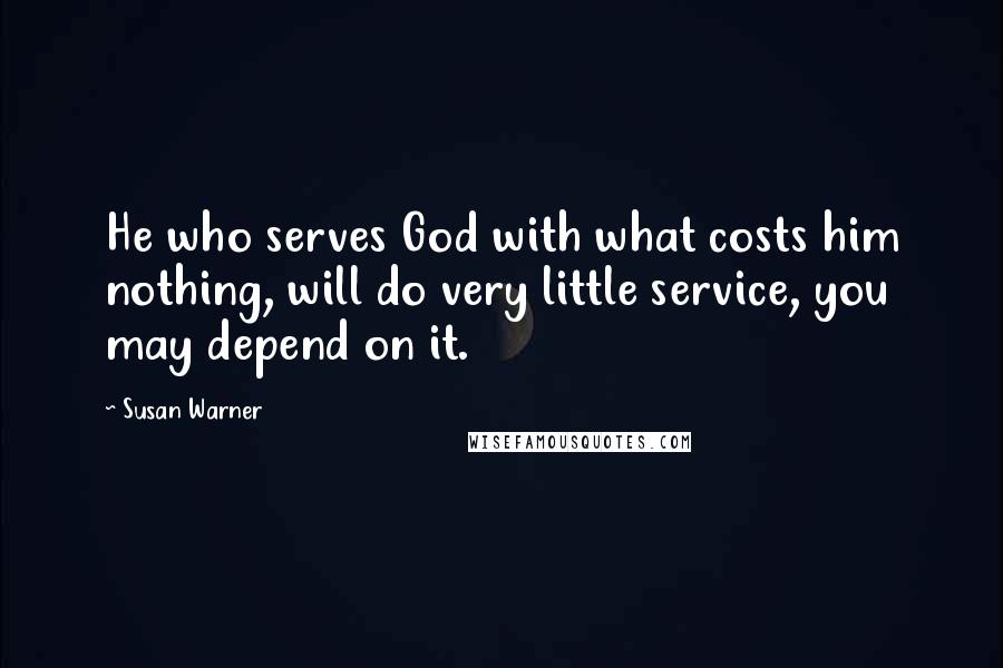 Susan Warner Quotes: He who serves God with what costs him nothing, will do very little service, you may depend on it.