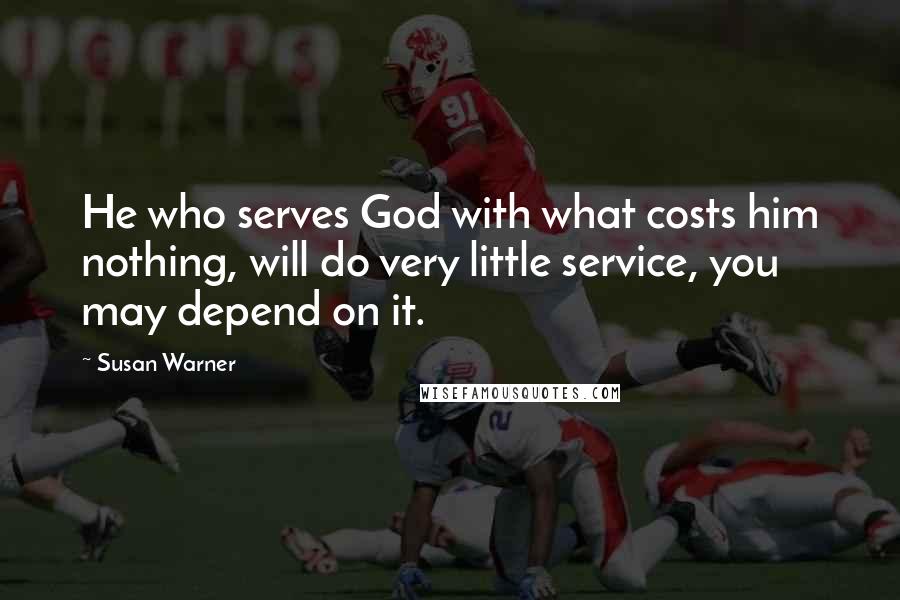 Susan Warner Quotes: He who serves God with what costs him nothing, will do very little service, you may depend on it.