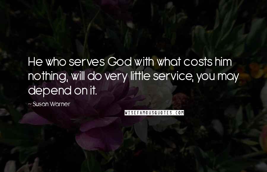 Susan Warner Quotes: He who serves God with what costs him nothing, will do very little service, you may depend on it.