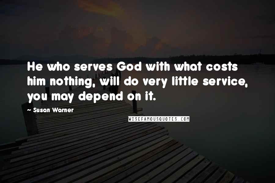 Susan Warner Quotes: He who serves God with what costs him nothing, will do very little service, you may depend on it.