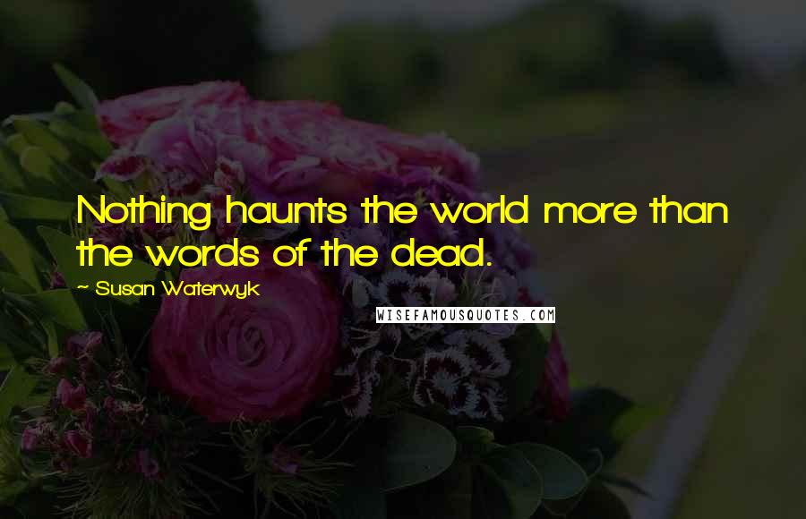 Susan Waterwyk Quotes: Nothing haunts the world more than the words of the dead.