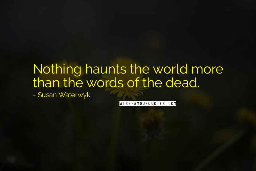 Susan Waterwyk Quotes: Nothing haunts the world more than the words of the dead.