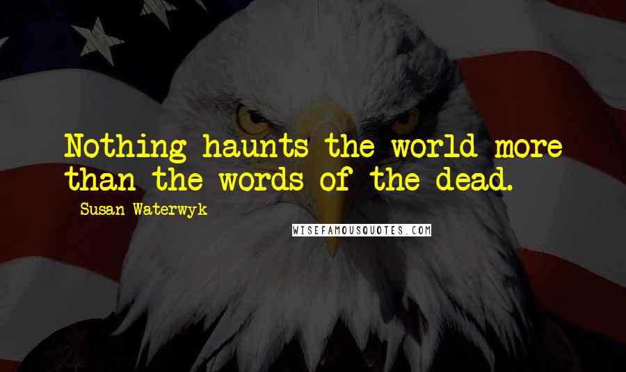 Susan Waterwyk Quotes: Nothing haunts the world more than the words of the dead.