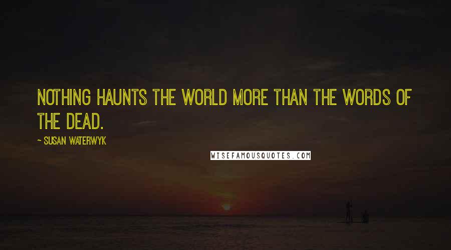 Susan Waterwyk Quotes: Nothing haunts the world more than the words of the dead.