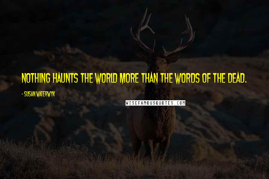 Susan Waterwyk Quotes: Nothing haunts the world more than the words of the dead.