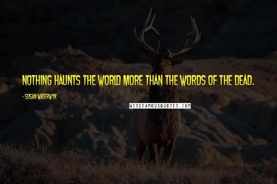 Susan Waterwyk Quotes: Nothing haunts the world more than the words of the dead.