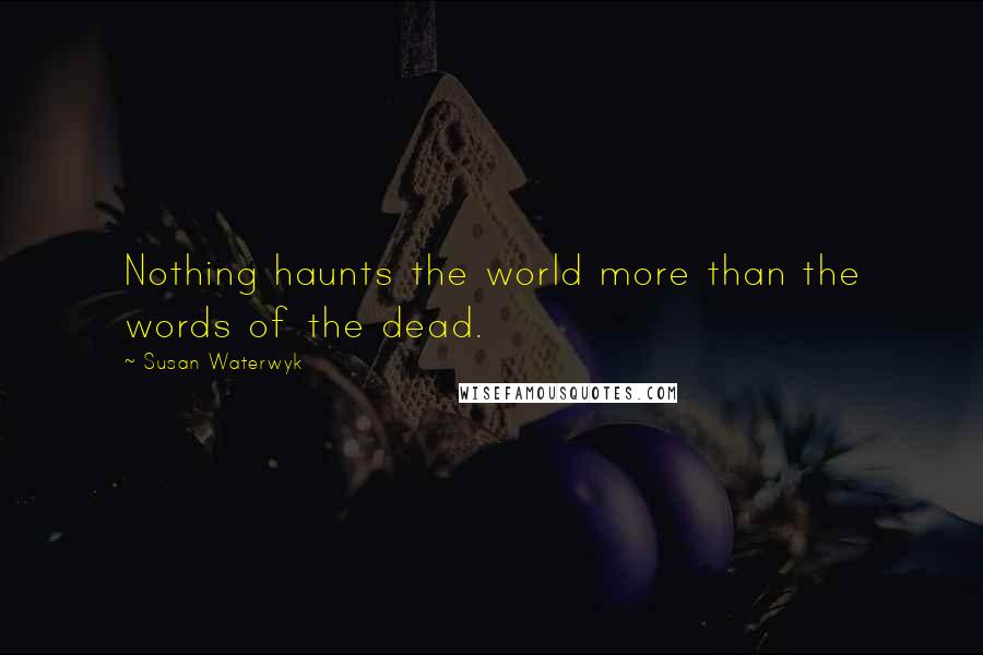 Susan Waterwyk Quotes: Nothing haunts the world more than the words of the dead.