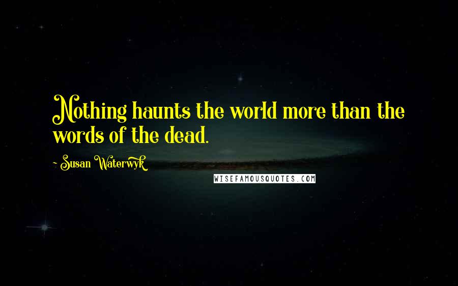 Susan Waterwyk Quotes: Nothing haunts the world more than the words of the dead.