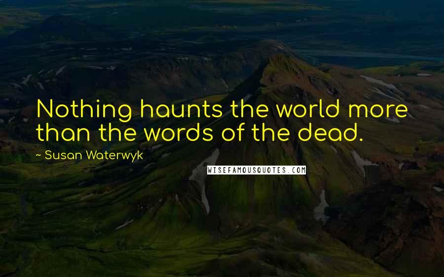 Susan Waterwyk Quotes: Nothing haunts the world more than the words of the dead.