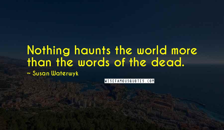 Susan Waterwyk Quotes: Nothing haunts the world more than the words of the dead.