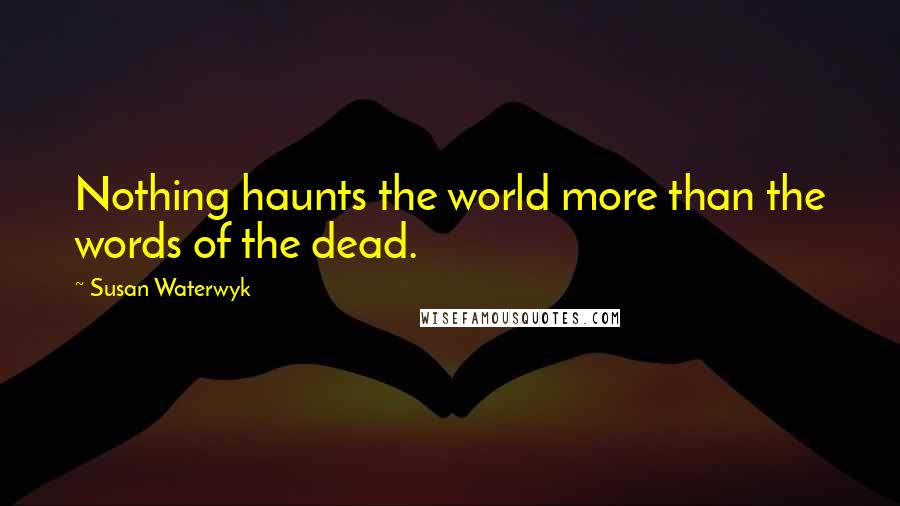 Susan Waterwyk Quotes: Nothing haunts the world more than the words of the dead.