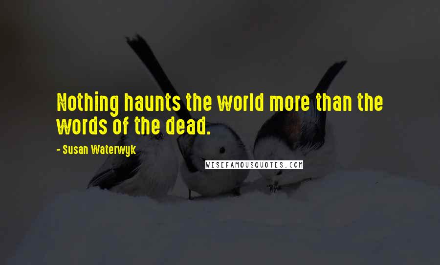 Susan Waterwyk Quotes: Nothing haunts the world more than the words of the dead.