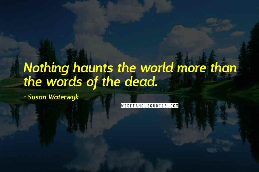 Susan Waterwyk Quotes: Nothing haunts the world more than the words of the dead.