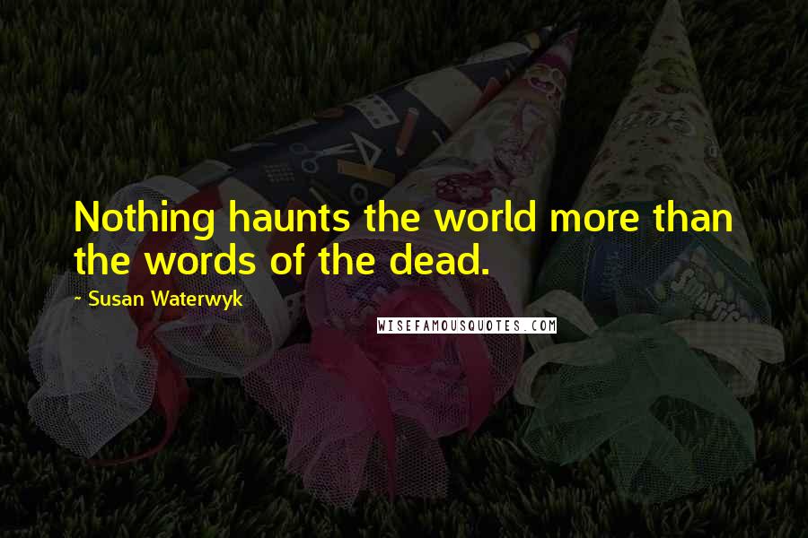 Susan Waterwyk Quotes: Nothing haunts the world more than the words of the dead.