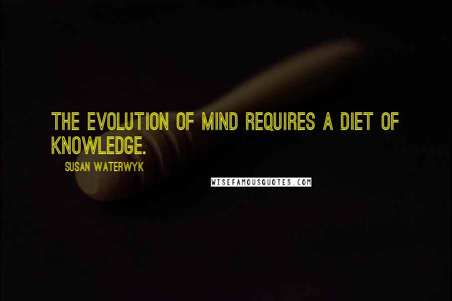 Susan Waterwyk Quotes: The evolution of mind requires a diet of knowledge.