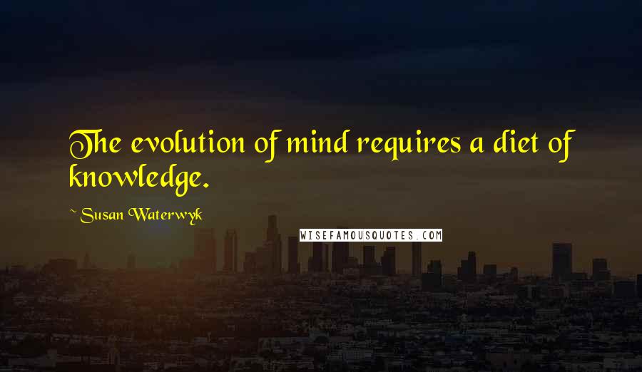 Susan Waterwyk Quotes: The evolution of mind requires a diet of knowledge.