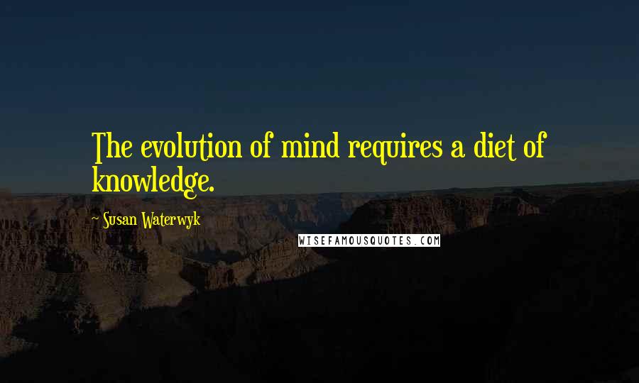 Susan Waterwyk Quotes: The evolution of mind requires a diet of knowledge.