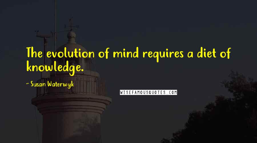 Susan Waterwyk Quotes: The evolution of mind requires a diet of knowledge.
