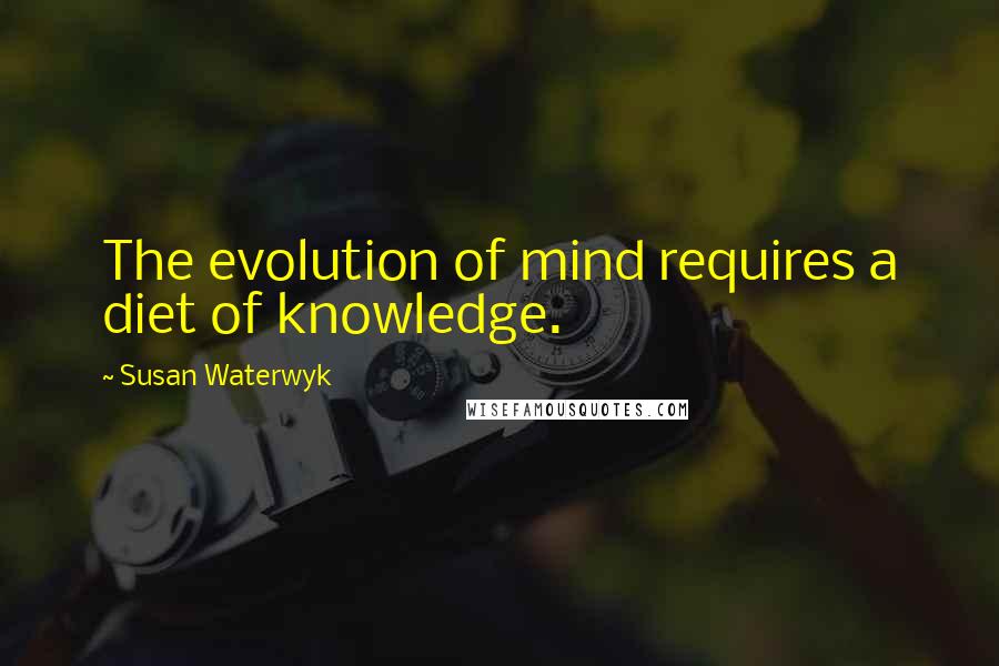 Susan Waterwyk Quotes: The evolution of mind requires a diet of knowledge.