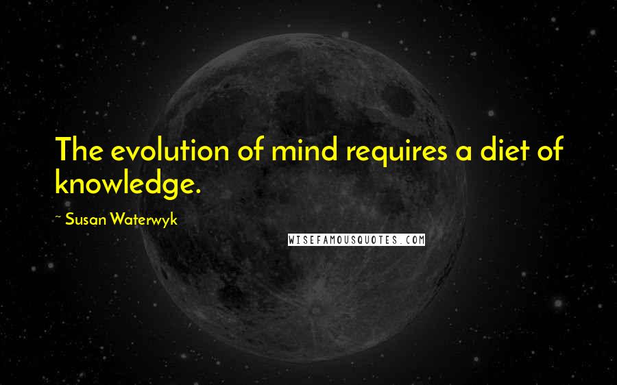 Susan Waterwyk Quotes: The evolution of mind requires a diet of knowledge.