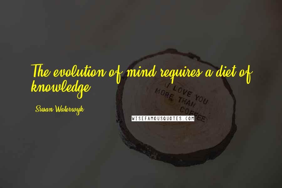 Susan Waterwyk Quotes: The evolution of mind requires a diet of knowledge.