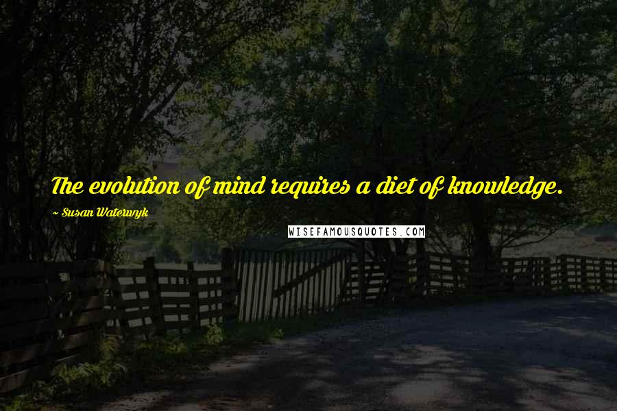 Susan Waterwyk Quotes: The evolution of mind requires a diet of knowledge.