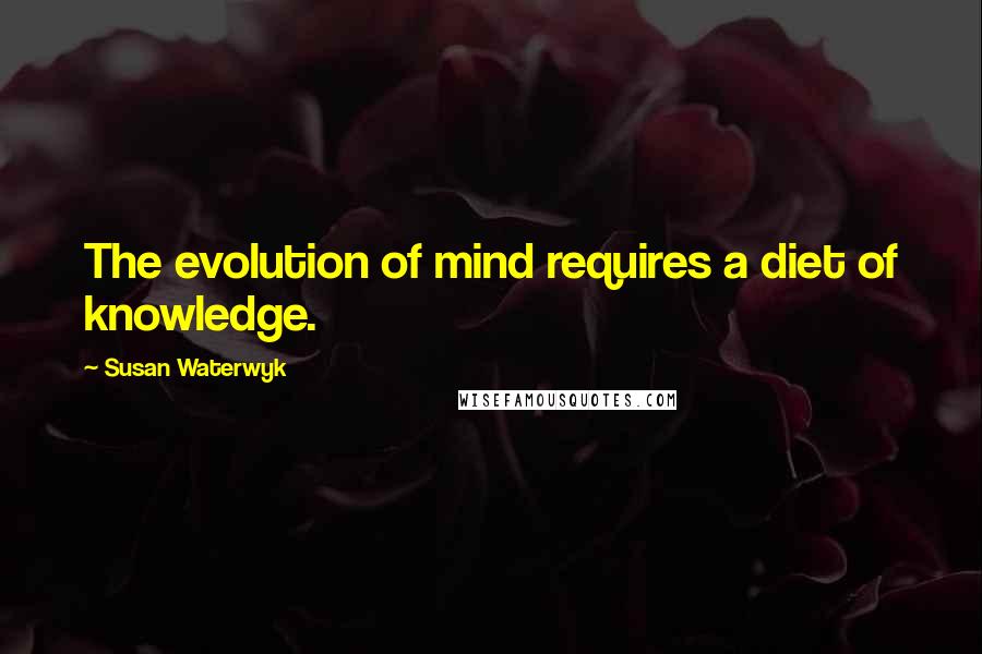 Susan Waterwyk Quotes: The evolution of mind requires a diet of knowledge.