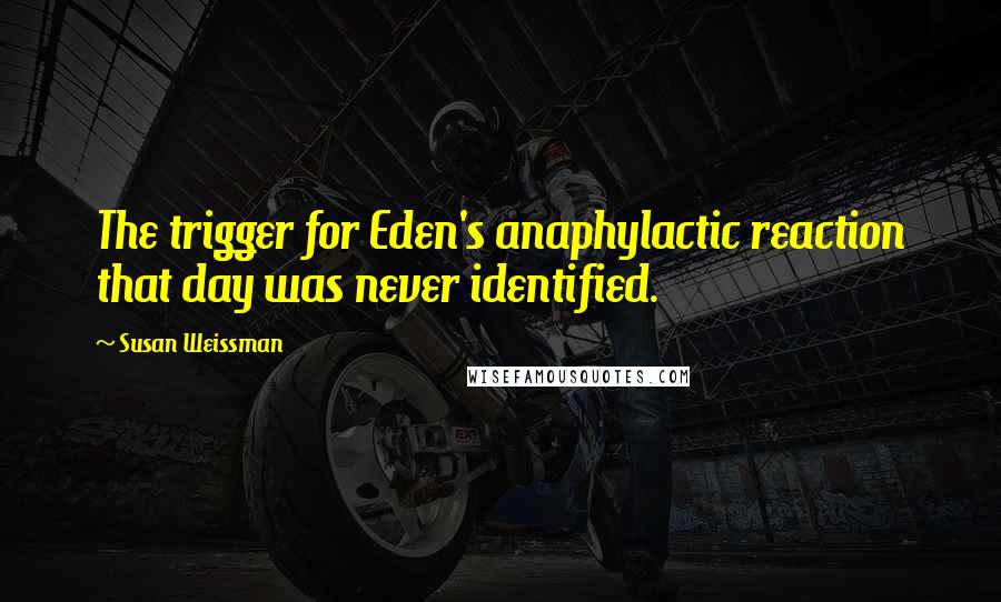 Susan Weissman Quotes: The trigger for Eden's anaphylactic reaction that day was never identified.