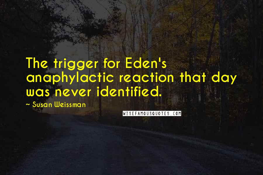 Susan Weissman Quotes: The trigger for Eden's anaphylactic reaction that day was never identified.