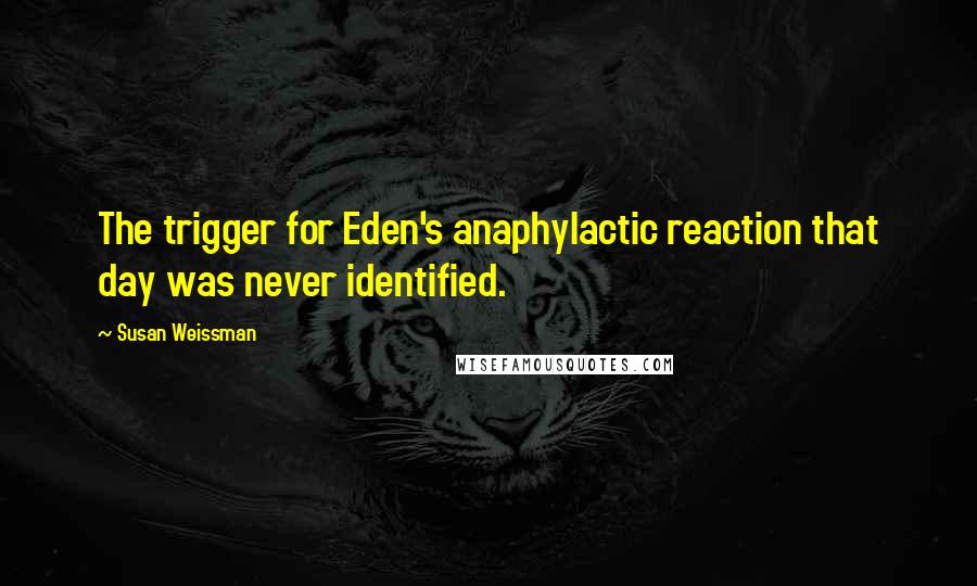 Susan Weissman Quotes: The trigger for Eden's anaphylactic reaction that day was never identified.