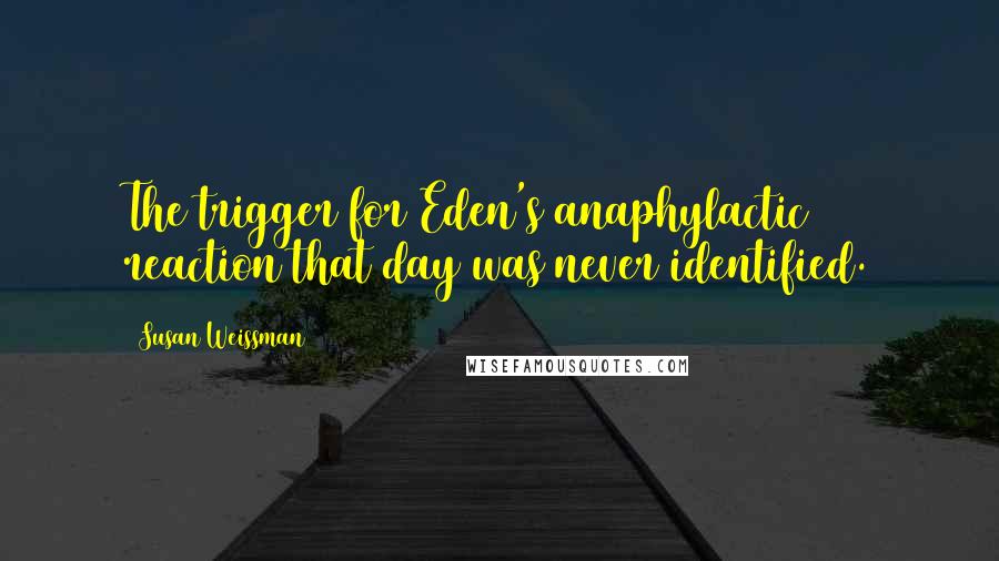 Susan Weissman Quotes: The trigger for Eden's anaphylactic reaction that day was never identified.