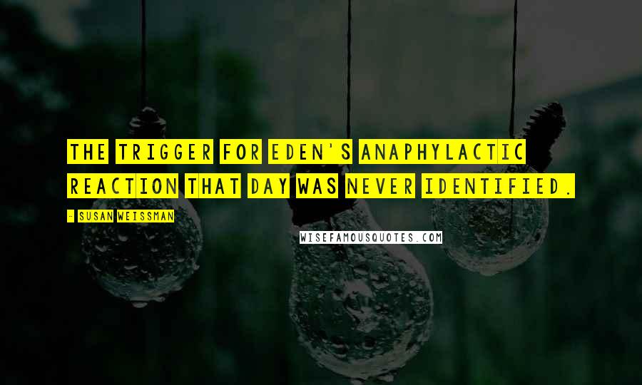Susan Weissman Quotes: The trigger for Eden's anaphylactic reaction that day was never identified.