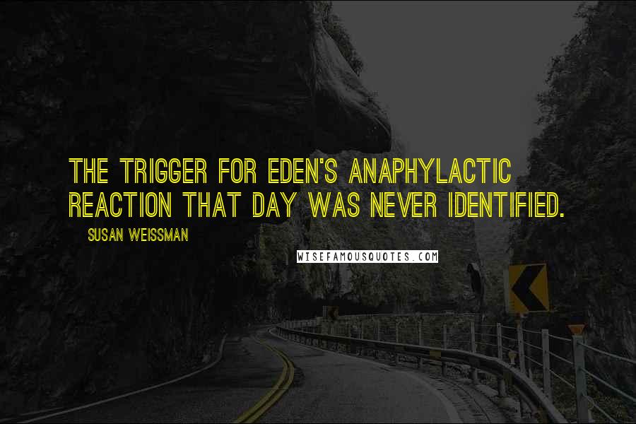 Susan Weissman Quotes: The trigger for Eden's anaphylactic reaction that day was never identified.