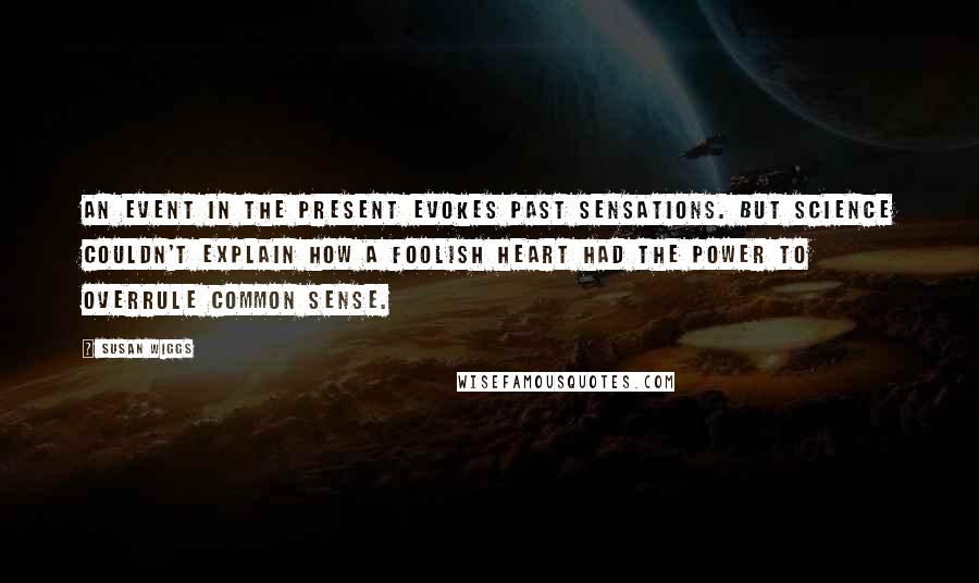 Susan Wiggs Quotes: An event in the present evokes past sensations. But science couldn't explain how a foolish heart had the power to overrule common sense.