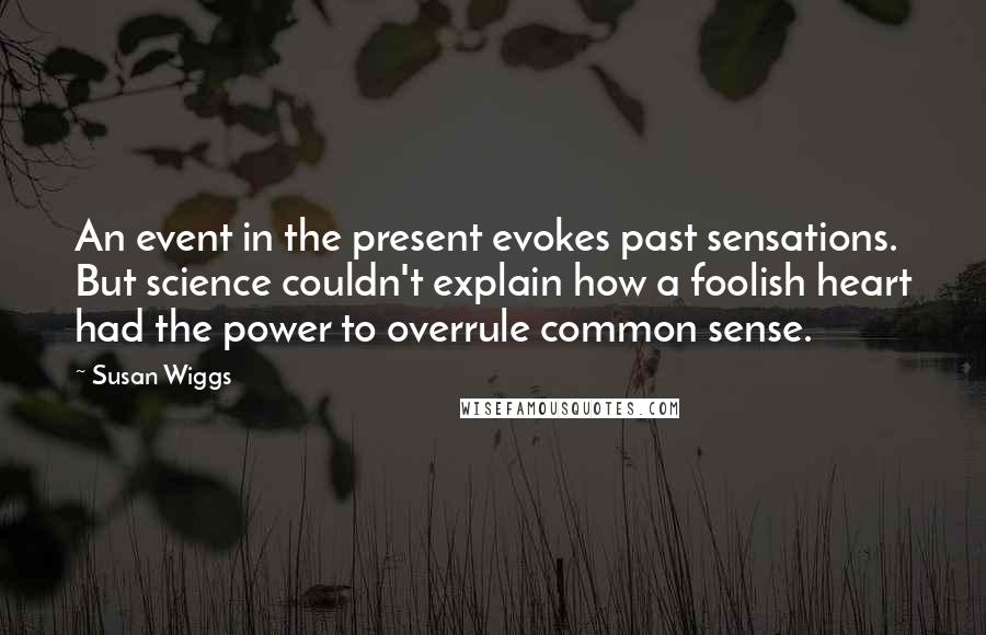 Susan Wiggs Quotes: An event in the present evokes past sensations. But science couldn't explain how a foolish heart had the power to overrule common sense.