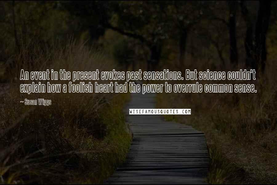 Susan Wiggs Quotes: An event in the present evokes past sensations. But science couldn't explain how a foolish heart had the power to overrule common sense.