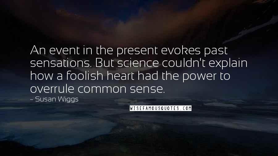 Susan Wiggs Quotes: An event in the present evokes past sensations. But science couldn't explain how a foolish heart had the power to overrule common sense.