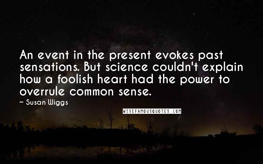 Susan Wiggs Quotes: An event in the present evokes past sensations. But science couldn't explain how a foolish heart had the power to overrule common sense.