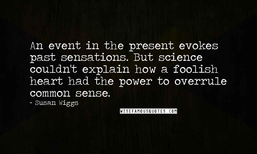 Susan Wiggs Quotes: An event in the present evokes past sensations. But science couldn't explain how a foolish heart had the power to overrule common sense.