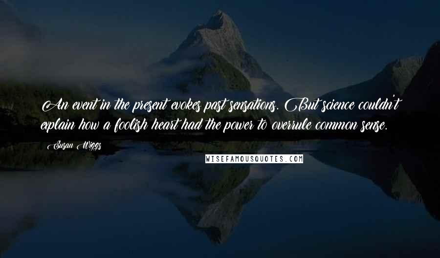 Susan Wiggs Quotes: An event in the present evokes past sensations. But science couldn't explain how a foolish heart had the power to overrule common sense.