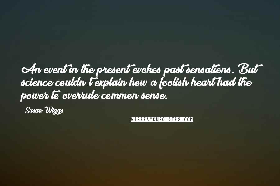 Susan Wiggs Quotes: An event in the present evokes past sensations. But science couldn't explain how a foolish heart had the power to overrule common sense.