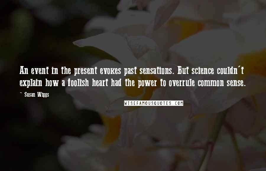 Susan Wiggs Quotes: An event in the present evokes past sensations. But science couldn't explain how a foolish heart had the power to overrule common sense.