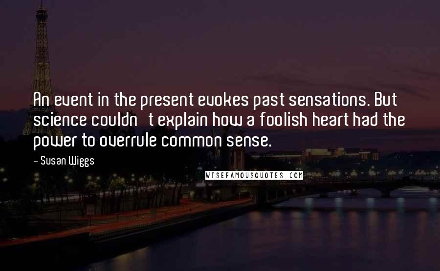 Susan Wiggs Quotes: An event in the present evokes past sensations. But science couldn't explain how a foolish heart had the power to overrule common sense.