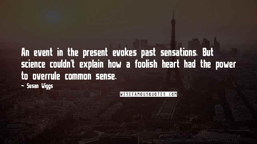 Susan Wiggs Quotes: An event in the present evokes past sensations. But science couldn't explain how a foolish heart had the power to overrule common sense.