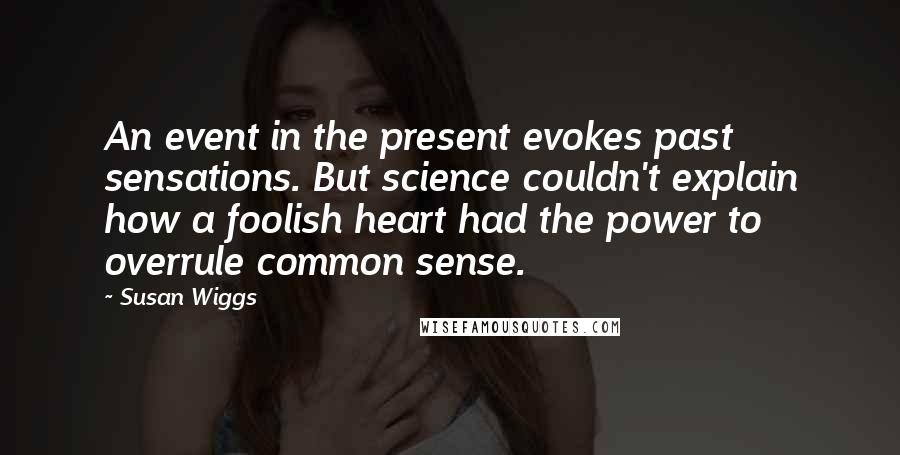 Susan Wiggs Quotes: An event in the present evokes past sensations. But science couldn't explain how a foolish heart had the power to overrule common sense.