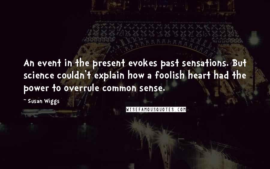 Susan Wiggs Quotes: An event in the present evokes past sensations. But science couldn't explain how a foolish heart had the power to overrule common sense.