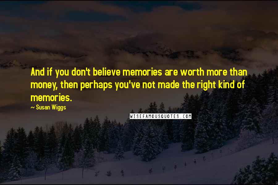 Susan Wiggs Quotes: And if you don't believe memories are worth more than money, then perhaps you've not made the right kind of memories.